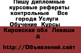 Пишу дипломные курсовые рефераты контрольные  - Все города Услуги » Обучение. Курсы   . Кировская обл.,Леваши д.